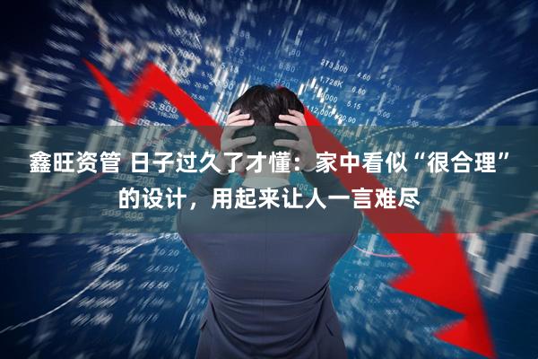 鑫旺资管 日子过久了才懂：家中看似“很合理”的设计，用起来让人一言难尽