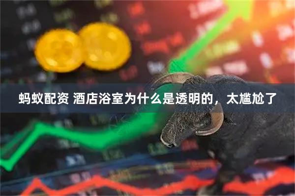 蚂蚁配资 酒店浴室为什么是透明的，太尴尬了