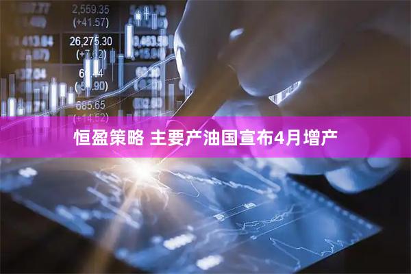 恒盈策略 主要产油国宣布4月增产