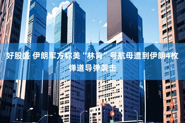 好股盛 伊朗军方称美“林肯”号航母遭到伊朗4枚弹道导弹袭击