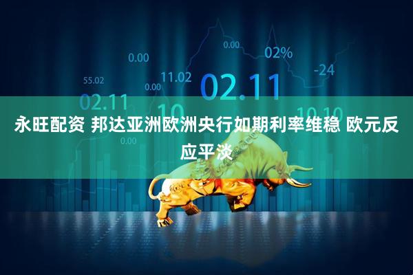 永旺配资 邦达亚洲欧洲央行如期利率维稳 欧元反应平淡