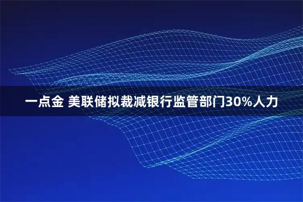 一点金 美联储拟裁减银行监管部门30%人力