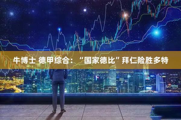牛博士 德甲综合：“国家德比”拜仁险胜多特