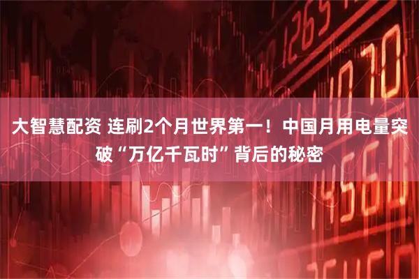 大智慧配资 连刷2个月世界第一！中国月用电量突破“万亿千瓦时”背后的秘密