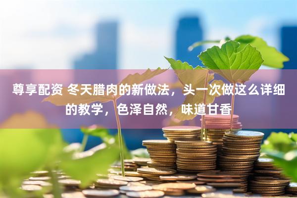 尊享配资 冬天腊肉的新做法，头一次做这么详细的教学，色泽自然，味道甘香