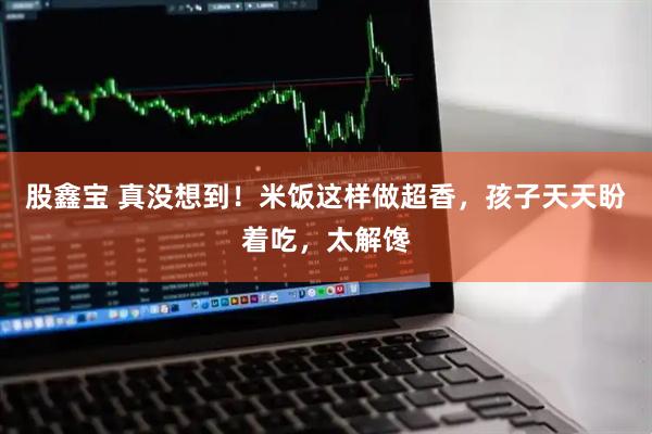 股鑫宝 真没想到！米饭这样做超香，孩子天天盼着吃，太解馋