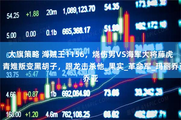 大旗策略 海贼王1156，烧伤男VS海军大将藤虎，青雉叛变黑胡子，跟龙击杀他_果实_革命军_玛丽乔亚